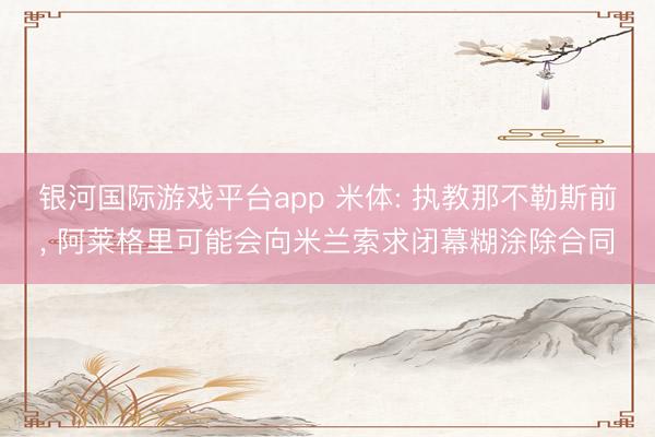 银河国际游戏平台app 米体: 执教那不勒斯前， 阿莱格里可能会向米兰索求闭幕糊涂除合同