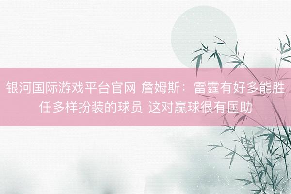 银河国际游戏平台官网 詹姆斯：雷霆有好多能胜任多样扮装的球员 这对赢球很有匡助