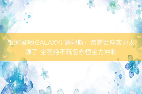 银河国际(GALAXY) 詹姆斯：雷霆合座实力太强了 全程绝不玩忽永恒全力冲刺