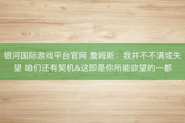 银河国际游戏平台官网 詹姆斯:我并不不满或失望 咱们还有契机&这即是你所能欲望的一都