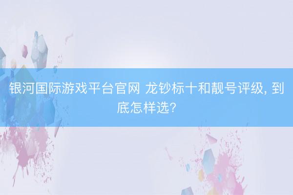 银河国际游戏平台官网 龙钞标十和靓号评级， 到底怎样选?