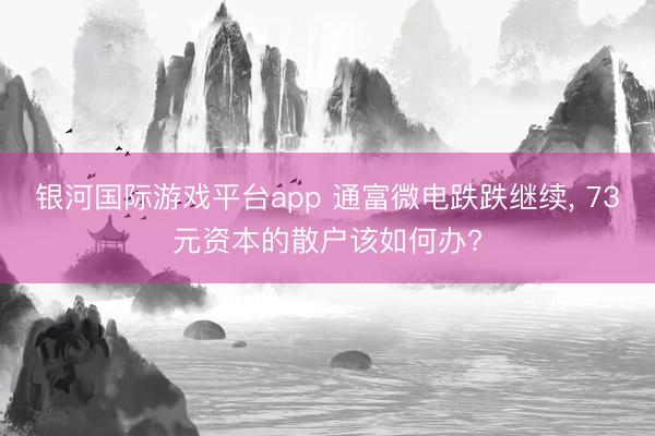 银河国际游戏平台app 通富微电跌跌继续， 73元资本的散户该如何办?