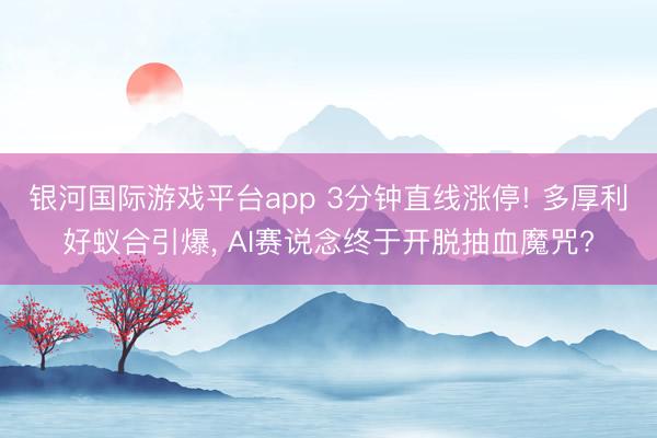 银河国际游戏平台app 3分钟直线涨停! 多厚利好蚁合引爆， AI赛说念终于开脱抽血魔咒?