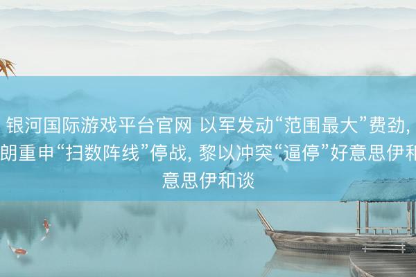 银河国际游戏平台官网 以军发动“范围最大”费劲， 伊朗重申“扫数阵线”停战， 黎以冲突“逼停”好意思伊和谈