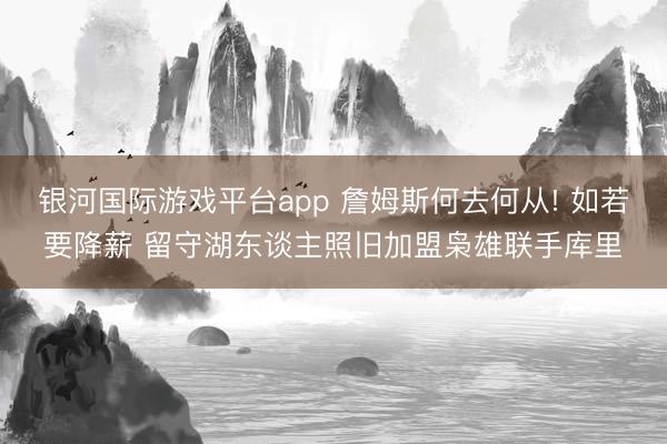 银河国际游戏平台app 詹姆斯何去何从! 如若要降薪 留守湖东谈主照旧加盟枭雄联手库里