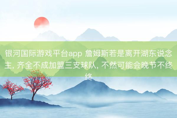 银河国际游戏平台app 詹姆斯若是离开湖东说念主， 齐全不成加盟三支球队， 不然可能会晚节不终