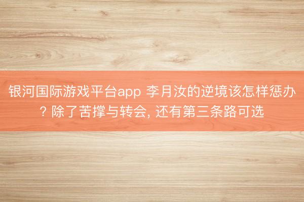 银河国际游戏平台app 李月汝的逆境该怎样惩办? 除了苦撑与转会， 还有第三条路可选