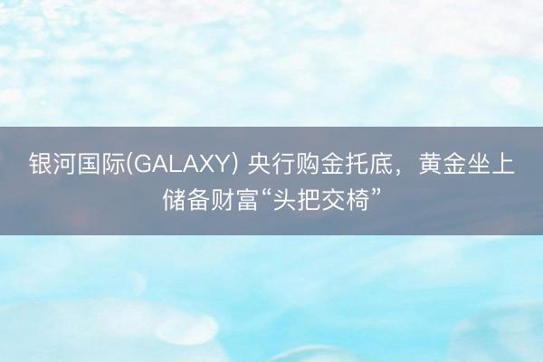 银河国际(GALAXY) 央行购金托底，黄金坐上储备财富“头把交椅”