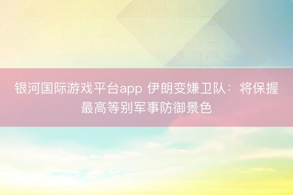 银河国际游戏平台app 伊朗变嫌卫队：将保握最高等别军事防御景色