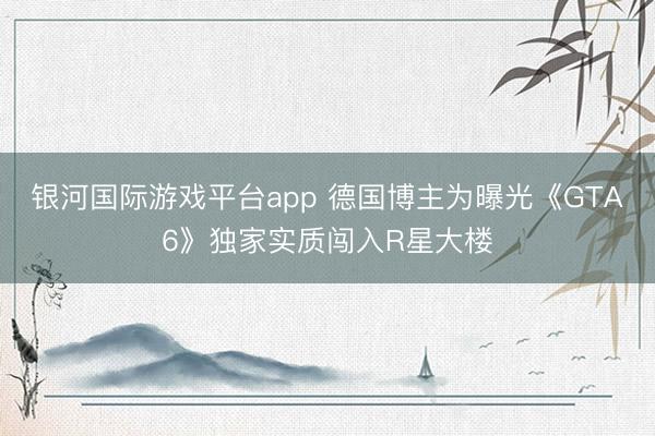 银河国际游戏平台app 德国博主为曝光《GTA6》独家实质闯入R星大楼