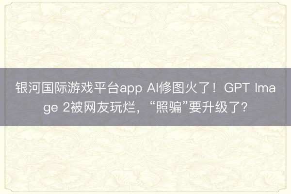 银河国际游戏平台app AI修图火了！GPT Image 2被网友玩烂，“照骗”要升级了？