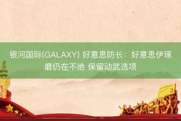 银河国际(GALAXY) 好意思防长：好意思伊琢磨仍在不绝 保留动武选项
