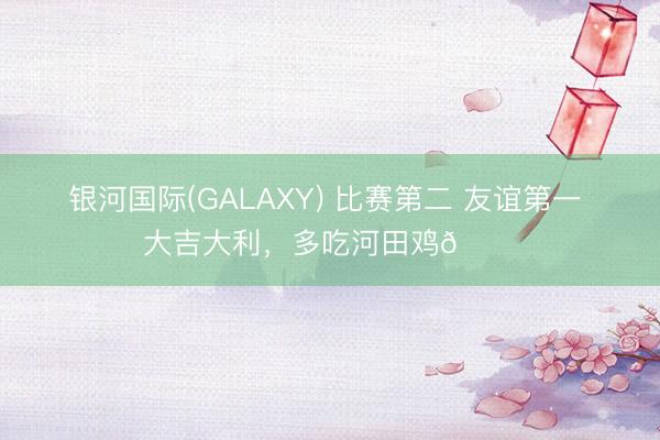 银河国际(GALAXY) 比赛第二 友谊第一 大吉大利，多吃河田鸡🐔