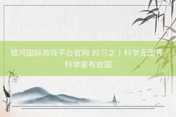 银河国际游戏平台官网 时习之丨科学无国界，科学家有故国