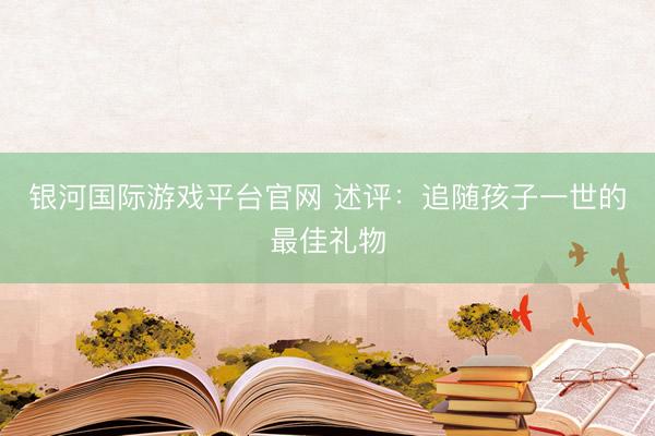 银河国际游戏平台官网 述评：追随孩子一世的最佳礼物