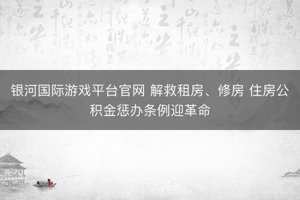 银河国际游戏平台官网 解救租房、修房 住房公积金惩办条例迎革命
