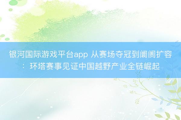 银河国际游戏平台app 从赛场夺冠到阛阓扩容：环塔赛事见证中国越野产业全链崛起