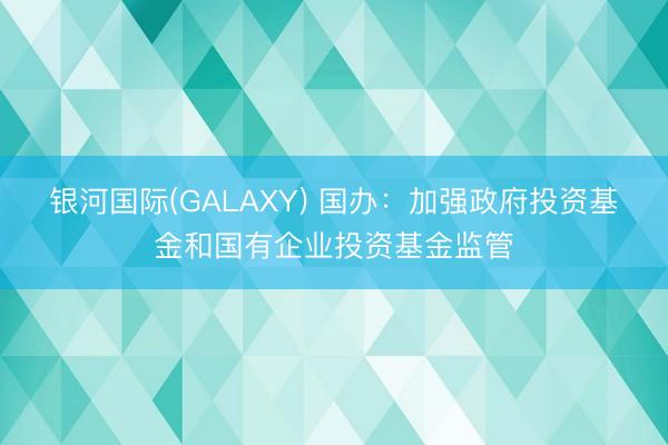 银河国际(GALAXY) 国办：加强政府投资基金和国有企业投资基金监管