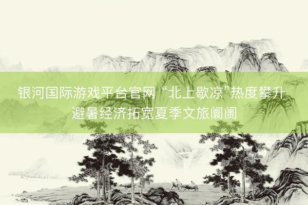 银河国际游戏平台官网 “北上歇凉”热度攀升 避暑经济拓宽夏季文旅阛阓