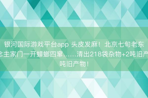 银河国际游戏平台app 头皮发麻！北京七旬老东说念主家门一开蟑螂四窜……清出218袋杂物+2吨旧产物！