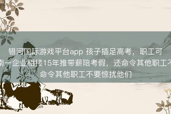 银河国际游戏平台app 孩子插足高考，职工可休三天！河南一企业相接15年推带薪陪考假，还命令其他职工不要惊扰他们