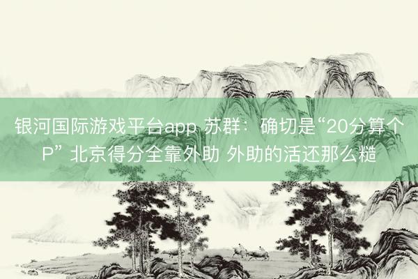 银河国际游戏平台app 苏群：确切是“20分算个P” 北京得分全靠外助 外助的活还那么糙