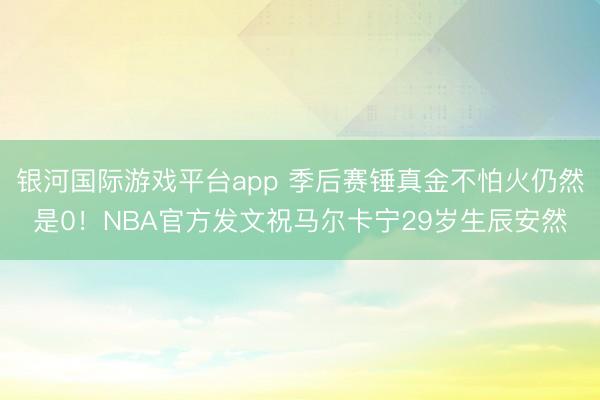 银河国际游戏平台app 季后赛锤真金不怕火仍然是0！NBA官方发文祝马尔卡宁29岁生辰安然