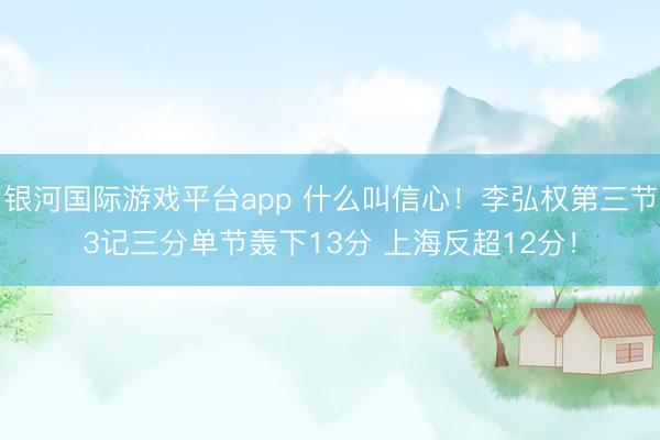 银河国际游戏平台app 什么叫信心！李弘权第三节3记三分单节轰下13分 上海反超12分！