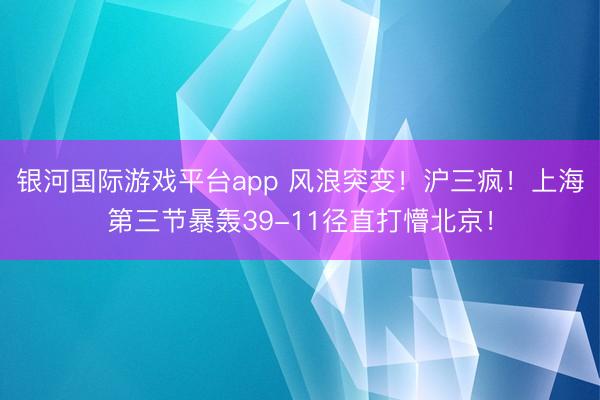银河国际游戏平台app 风浪突变！沪三疯！上海第三节暴轰39-11径直打懵北京！