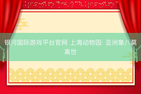 银河国际游戏平台官网 上海动物园: 亚洲象八莫离世