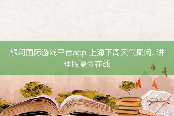 银河国际游戏平台app 上海下周天气赋闲， 讲理版夏令在线