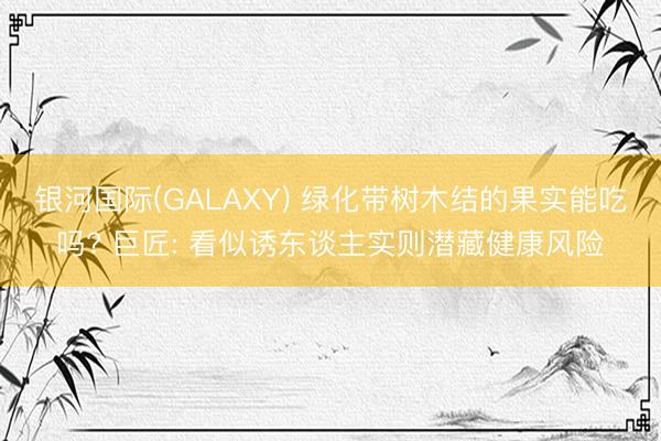 银河国际(GALAXY) 绿化带树木结的果实能吃吗? 巨匠: 看似诱东谈主实则潜藏健康风险