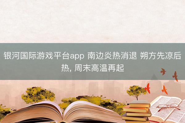 银河国际游戏平台app 南边炎热消退 朔方先凉后热， 周末高温再起