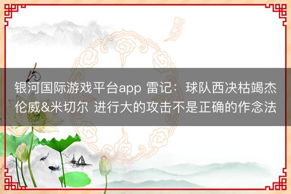 银河国际游戏平台app 雷记：球队西决枯竭杰伦威&米切尔 进行大的攻击不是正确的作念法