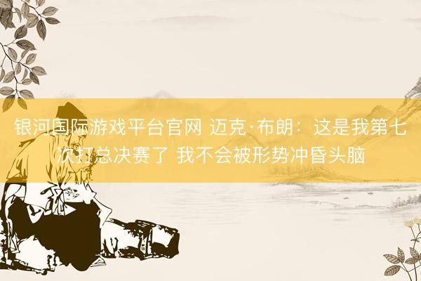 银河国际游戏平台官网 迈克·布朗：这是我第七次打总决赛了 我不会被形势冲昏头脑