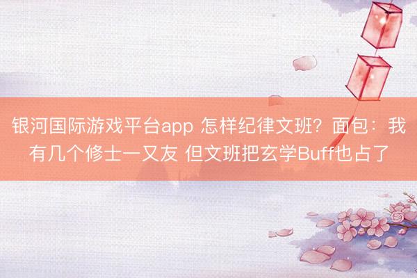 银河国际游戏平台app 怎样纪律文班？面包：我有几个修士一又友 但文班把玄学Buff也占了