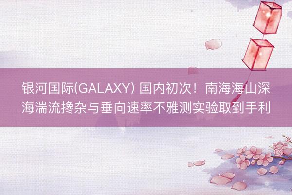银河国际(GALAXY) 国内初次！南海海山深海湍流搀杂与垂向速率不雅测实验取到手利