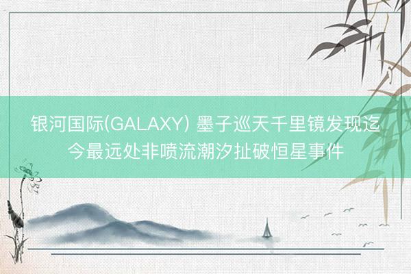 银河国际(GALAXY) 墨子巡天千里镜发现迄今最远处非喷流潮汐扯破恒星事件