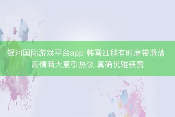银河国际游戏平台app 韩雪红毯有时肩带滑落 高情商大意引热议 真确优雅获赞