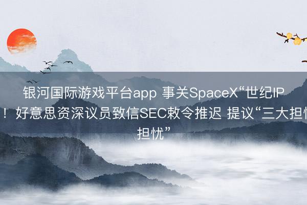 银河国际游戏平台app 事关SpaceX“世纪IPO”！好意思资深议员致信SEC敕令推迟 提议“三大担忧”