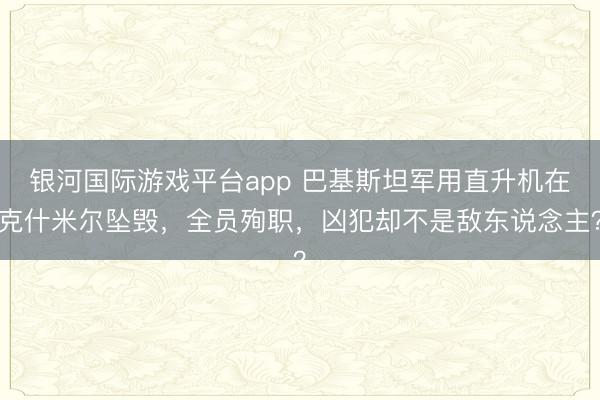 银河国际游戏平台app 巴基斯坦军用直升机在克什米尔坠毁,全员殉职,凶犯却不是敌东说念主?