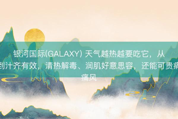银河国际(GALAXY) 天气越热越要吃它,从皮到汁齐有效,清热解毒、润肌好意思容,还能可贵痛风