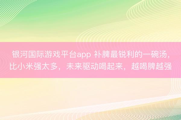 银河国际游戏平台app 补脾最锐利的一碗汤，比小米强太多，未来驱动喝起来，越喝脾越强