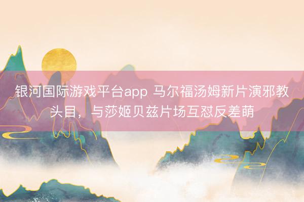 银河国际游戏平台app 马尔福汤姆新片演邪教头目，与莎姬贝兹片场互怼反差萌