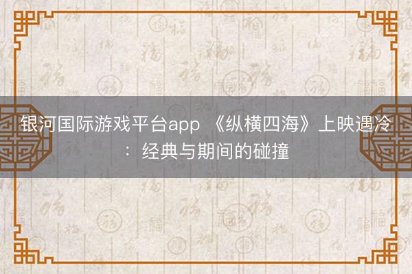 银河国际游戏平台app 《纵横四海》上映遇冷：经典与期间的碰撞