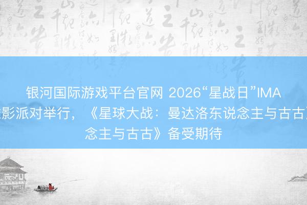 银河国际游戏平台官网 2026“星战日”IMAX 相配不雅影派对举行，《星球大战：曼达洛东说念主与古古》备受期待