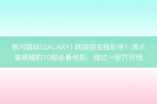 银河国际(GALAXY) 韩国国宝级影帝!清点崔岷植的10部必看电影,错过一部齐可惜