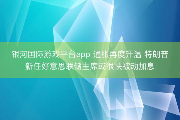 银河国际游戏平台app 通胀再度升温 特朗普新任好意思联储主席或很快被动加息
