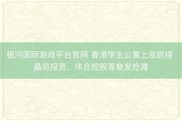 银河国际游戏平台官网 香港学生公寓上涨抓续 晶苑投资、伟合控股等奋发抢滩