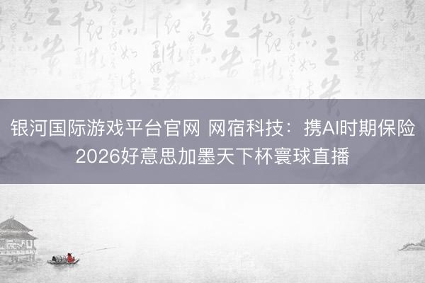 银河国际游戏平台官网 网宿科技：携AI时期保险2026好意思加墨天下杯寰球直播
